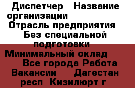 Диспетчер › Название организации ­ NEVA estate › Отрасль предприятия ­ Без специальной подготовки › Минимальный оклад ­ 8 000 - Все города Работа » Вакансии   . Дагестан респ.,Кизилюрт г.